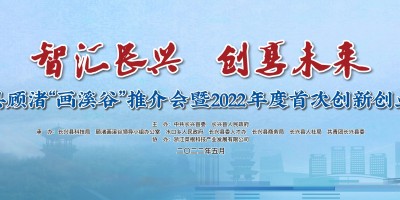 长兴县顾渚“画溪谷”推介会暨2022年度首次创新创业大赛即将火热启动